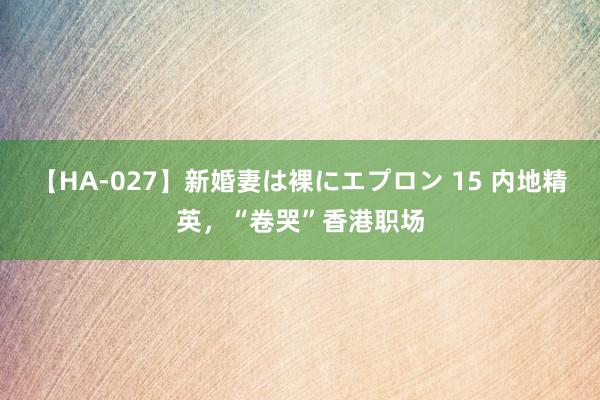 【HA-027】新婚妻は裸にエプロン 15 内地精英，“卷哭”香港职场