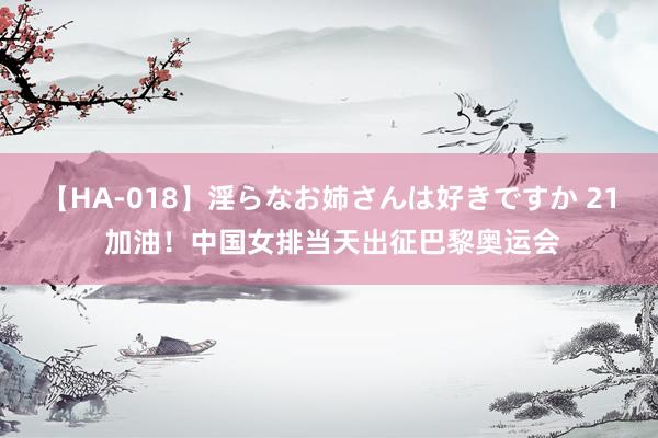 【HA-018】淫らなお姉さんは好きですか 21 加油！中国女排当天出征巴黎奥运会