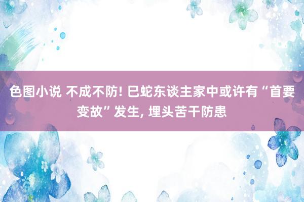 色图小说 不成不防! 巳蛇东谈主家中或许有“首要变故”发生， 埋头苦干防患