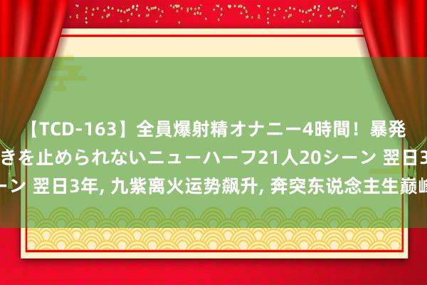 【TCD-163】全員爆射精オナニー4時間！暴発寸前！！ペニクリの疼きを止められないニューハーフ21人20シーン 翌日3年， 九紫离火运势飙升， 奔突东说念主生巅峰的4大生肖