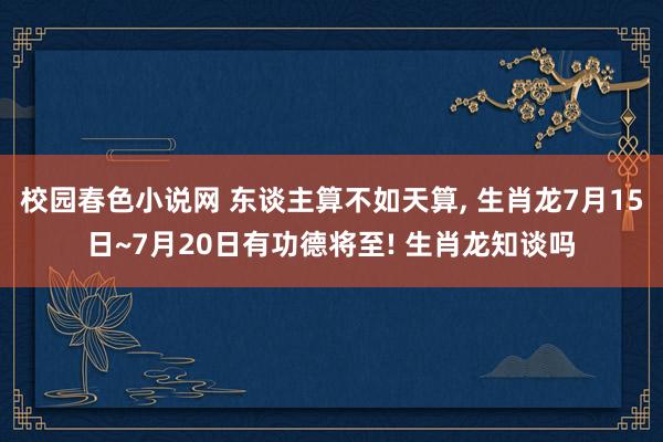 校园春色小说网 东谈主算不如天算， 生肖龙7月15日~7月20日有功德将至! 生肖龙知谈吗