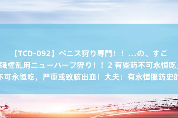 【TCD-092】ペニス狩り専門！！…の、すごい痴女万引きGメン達の職権乱用ニューハーフ狩り！！2 有些药不可永恒吃，严重或致脑出血！大夫：有永恒服药史的东说念主必看