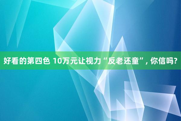 好看的第四色 10万元让视力“反老还童”， 你信吗?