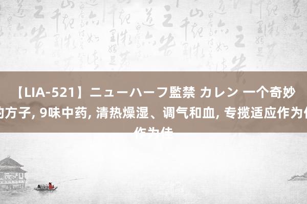 【LIA-521】ニューハーフ監禁 カレン 一个奇妙的方子， 9味中药， 清热燥湿、调气和血， 专揽适应作为佳