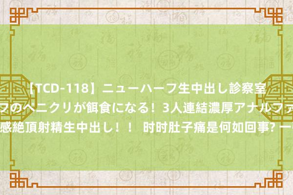 【TCD-118】ニューハーフ生中出し診察室 異常勃起したニューハーフのペニクリが餌食になる！3人連結濃厚アナルファック快感絶頂射精生中出し！！ 时时肚子痛是何如回事? 一张“腹部舆图”， 9个部位一目了然