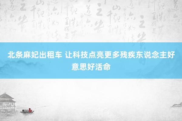 北条麻妃出租车 让科技点亮更多残疾东说念主好意思好活命