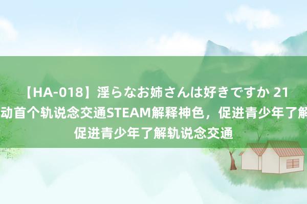 【HA-018】淫らなお姉さんは好きですか 21 京港地铁启动首个轨说念交通STEAM解释神色，促进青少年了解轨说念交通