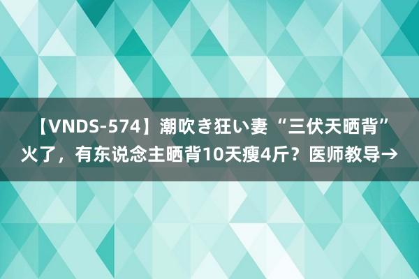 【VNDS-574】潮吹き狂い妻 “三伏天晒背”火了，有东说念主晒背10天瘦4斤？医师教导→