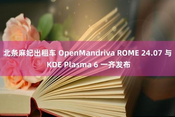 北条麻妃出租车 OpenMandriva ROME 24.07 与 KDE Plasma 6 一齐发布