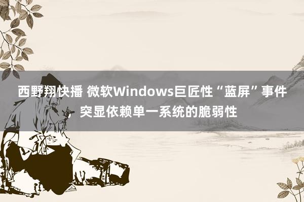 西野翔快播 微软Windows巨匠性“蓝屏”事件，突显依赖单一系统的脆弱性