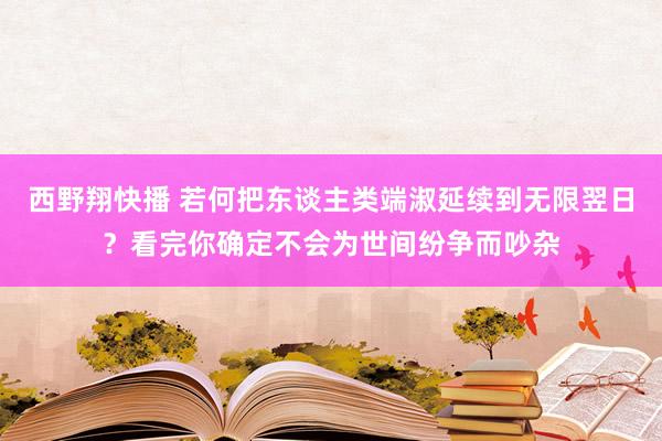 西野翔快播 若何把东谈主类端淑延续到无限翌日？看完你确定不会为世间纷争而吵杂