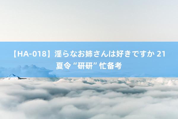 【HA-018】淫らなお姉さんは好きですか 21 夏令“研研”忙备考