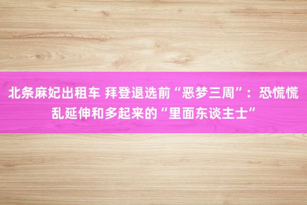 北条麻妃出租车 拜登退选前“恶梦三周”：恐慌慌乱延伸和多起来的“里面东谈主士”