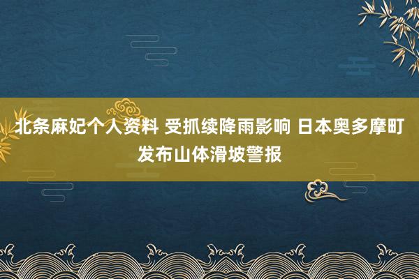 北条麻妃个人资料 受抓续降雨影响 日本奥多摩町发布山体滑坡警报