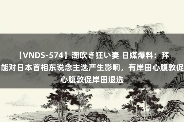 【VNDS-574】潮吹き狂い妻 日媒爆料：拜登退选可能对日本首相东说念主选产生影响，有岸田心腹敦促岸田退选