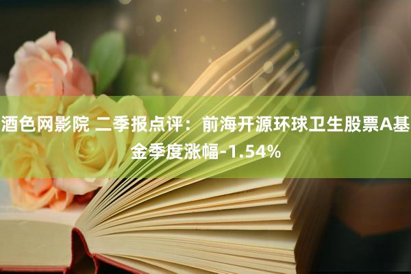 酒色网影院 二季报点评：前海开源环球卫生股票A基金季度涨幅-1.54%