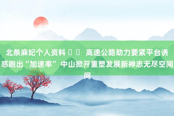 北条麻妃个人资料 		 高速公路助力要紧平台诱惑跑出“加速率” 中山掀开重塑发展新神志无尽空间