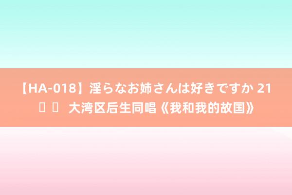 【HA-018】淫らなお姉さんは好きですか 21 		 大湾区后生同唱《我和我的故国》