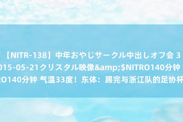 【NITR-138】中年おやじサークル中出しオフ会 3 杏</a>2015-05-21クリスタル映像&$NITRO140分钟 气温33度！东体：踢完与浙江队的足协杯，李帅掉了三公斤