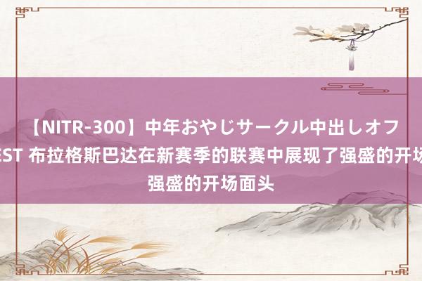 【NITR-300】中年おやじサークル中出しオフ会 BEST 布拉格斯巴达在新赛季的联赛中展现了强盛的开场面头