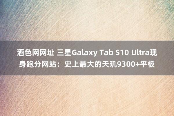 酒色网网址 三星Galaxy Tab S10 Ultra现身跑分网站：史上最大的天玑9300+平板