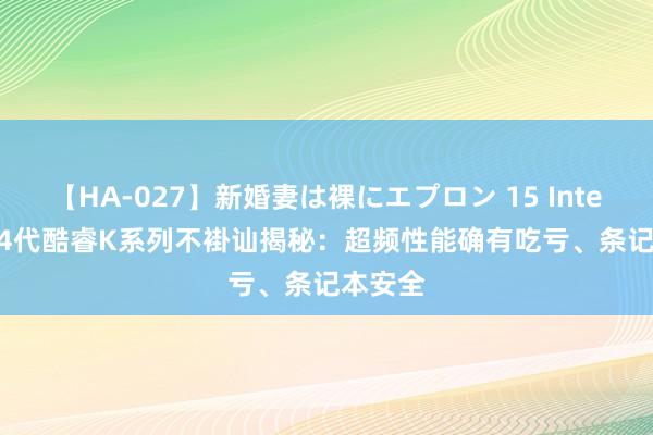 【HA-027】新婚妻は裸にエプロン 15 Intel 13/14代酷睿K系列不褂讪揭秘：超频性能确有吃亏、条记本安全