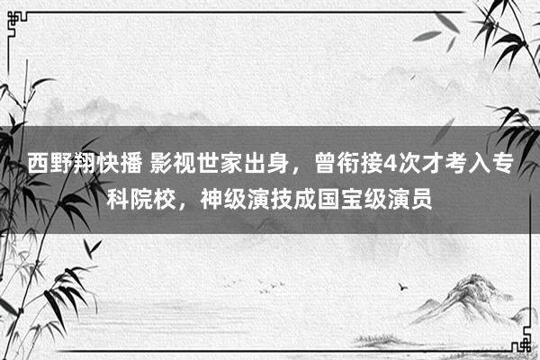 西野翔快播 影视世家出身，曾衔接4次才考入专科院校，神级演技成国宝级演员