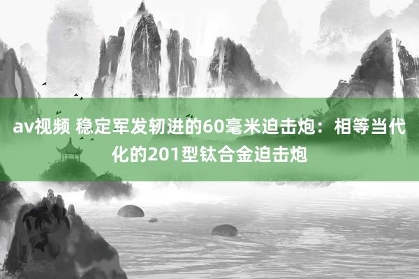 av视频 稳定军发轫进的60毫米迫击炮：相等当代化的201型钛合金迫击炮