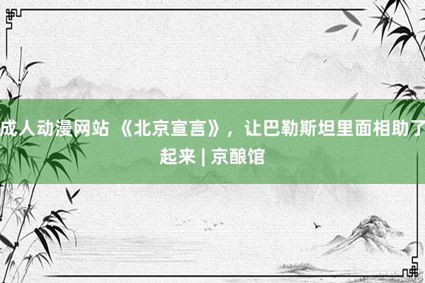 成人动漫网站 《北京宣言》，让巴勒斯坦里面相助了起来 | 京酿馆