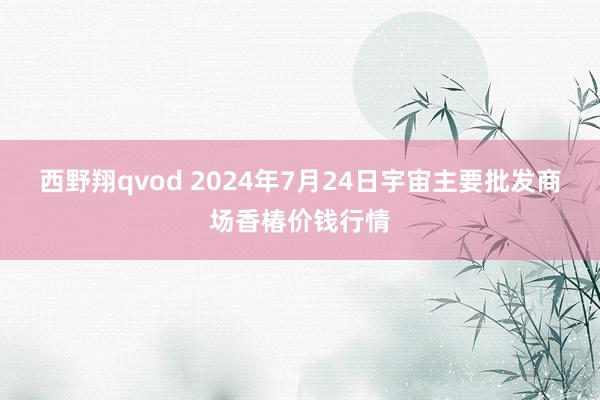 西野翔qvod 2024年7月24日宇宙主要批发商场香椿价钱行情