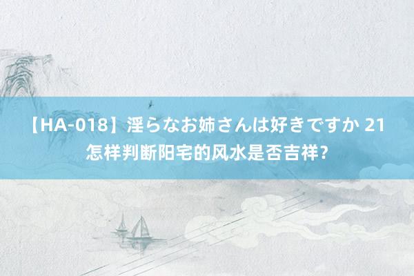 【HA-018】淫らなお姉さんは好きですか 21 怎样判断阳宅的风水是否吉祥？