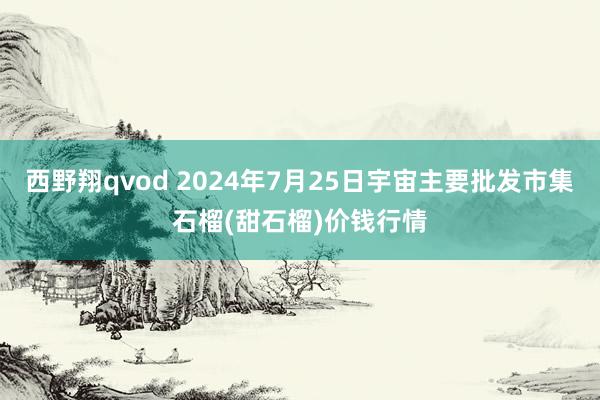 西野翔qvod 2024年7月25日宇宙主要批发市集石榴(甜石榴)价钱行情