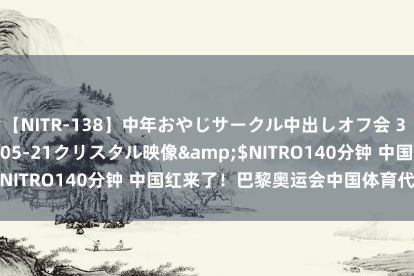 【NITR-138】中年おやじサークル中出しオフ会 3 杏</a>2015-05-21クリスタル映像&$NITRO140分钟 中国红来了！巴黎奥运会中国体育代表团亮相