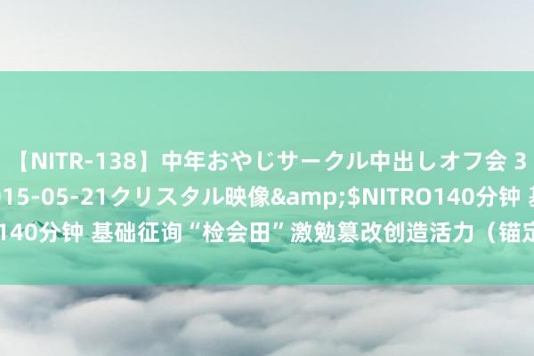 【NITR-138】中年おやじサークル中出しオフ会 3 杏</a>2015-05-21クリスタル映像&$NITRO140分钟 基础征询“检会田”激勉篡改创造活力（锚定当代化 修订再潜入）