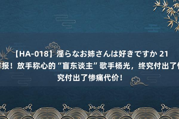 【HA-018】淫らなお姉さんは好きですか 21 善恶终有报！放手称心的“盲东谈主”歌手杨光，终究付出了惨痛代价！