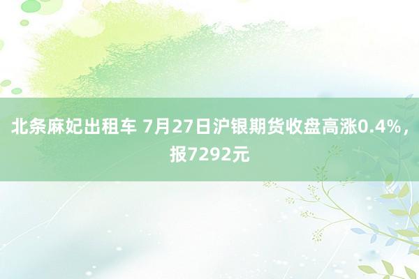 北条麻妃出租车 7月27日沪银期货收盘高涨0.4%，报7292元