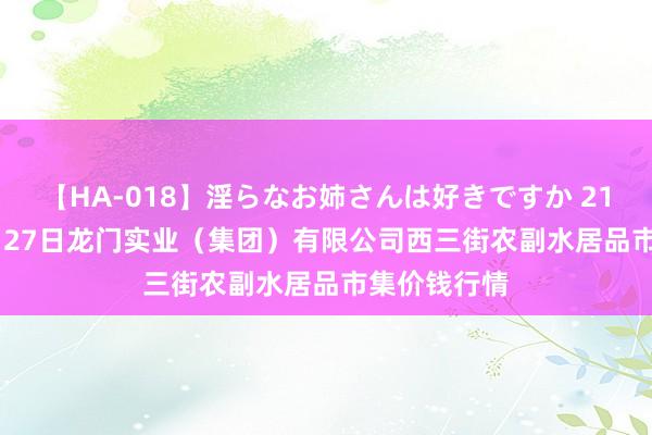 【HA-018】淫らなお姉さんは好きですか 21 2024年7月27日龙门实业（集团）有限公司西三街农副水居品市集价钱行情