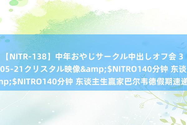 【NITR-138】中年おやじサークル中出しオフ会 3 杏</a>2015-05-21クリスタル映像&$NITRO140分钟 东谈主生赢家巴尔韦德假期速递☀️