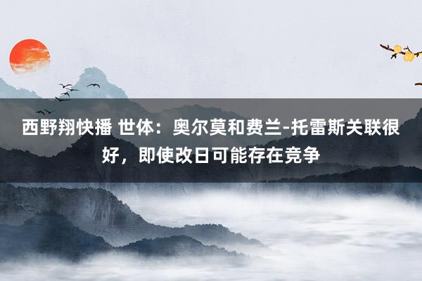 西野翔快播 世体：奥尔莫和费兰-托雷斯关联很好，即使改日可能存在竞争