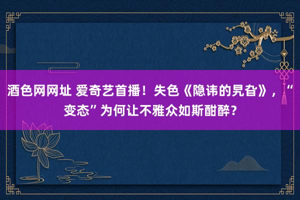 酒色网网址 爱奇艺首播！失色《隐讳的旯旮》，“变态”为何让不雅众如斯酣醉？