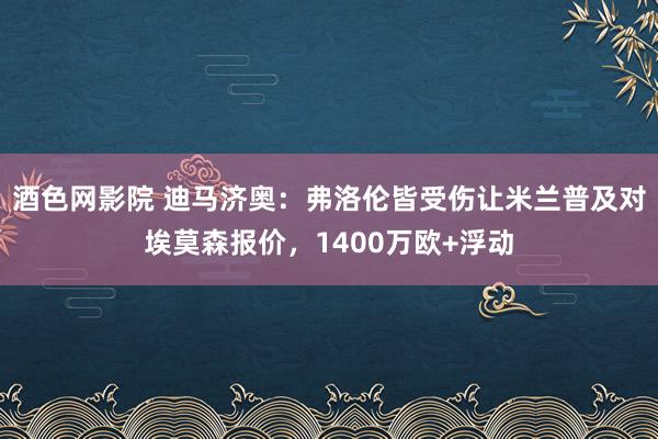 酒色网影院 迪马济奥：弗洛伦皆受伤让米兰普及对埃莫森报价，1400万欧+浮动