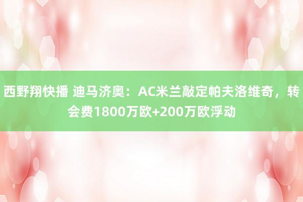 西野翔快播 迪马济奥：AC米兰敲定帕夫洛维奇，转会费1800万欧+200万欧浮动