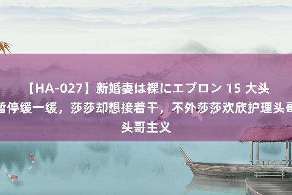 【HA-027】新婚妻は裸にエプロン 15 大头想要暂停缓一缓，莎莎却想接着干，不外莎莎欢欣护理头哥主义