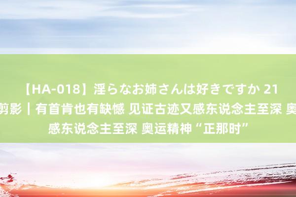 【HA-018】淫らなお姉さんは好きですか 21 奥运东说念主物剪影｜有首肯也有缺憾 见证古迹又感东说念主至深 奥运精神“正那时”