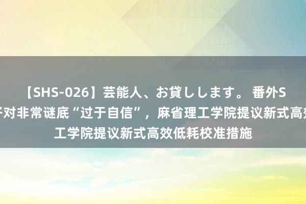 【SHS-026】芸能人、お貸しします。 番外SP 专治AI大模子对非常谜底“过于自信”，麻省理工学院提议新式高效低耗校准措施