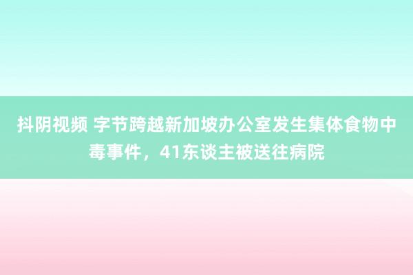 抖阴视频 字节跨越新加坡办公室发生集体食物中毒事件，41东谈主被送往病院