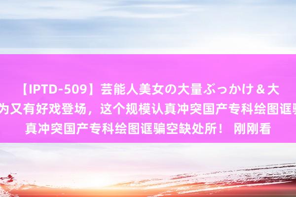 【IPTD-509】芸能人美女の大量ぶっかけ＆大量ごっくん AYA 华为又有好戏登场，这个规模认真冲突国产专科绘图诓骗空缺处所！ 刚刚看