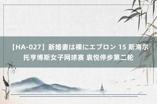 【HA-027】新婚妻は裸にエプロン 15 斯海尔托亨博斯女子网球赛 袁悦停步第二轮