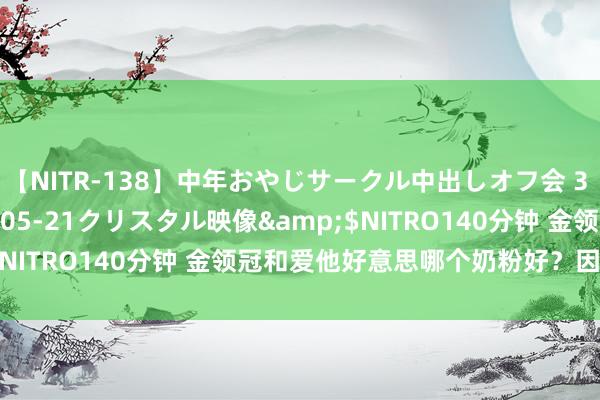 【NITR-138】中年おやじサークル中出しオフ会 3 杏</a>2015-05-21クリスタル映像&$NITRO140分钟 金领冠和爱他好意思哪个奶粉好？因素说了算