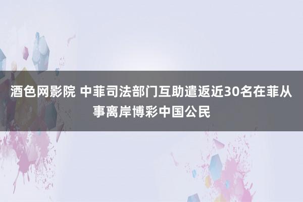 酒色网影院 中菲司法部门互助遣返近30名在菲从事离岸博彩中国公民